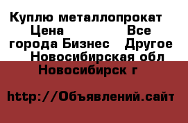 Куплю металлопрокат › Цена ­ 800 000 - Все города Бизнес » Другое   . Новосибирская обл.,Новосибирск г.